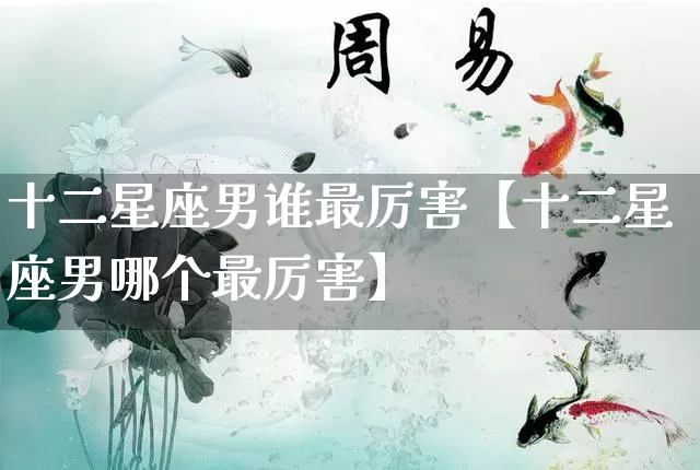 十二星座男谁最厉害【十二星座男哪个最厉害】_https://www.dao-sheng-yuan.com_风水_第1张