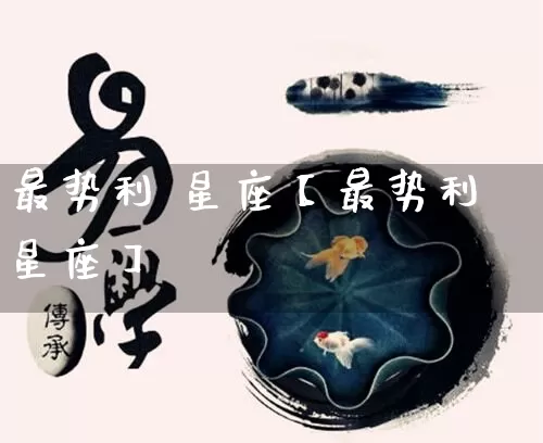 最势利 星座【最势利星座】_https://www.dao-sheng-yuan.com_道源国学_第1张