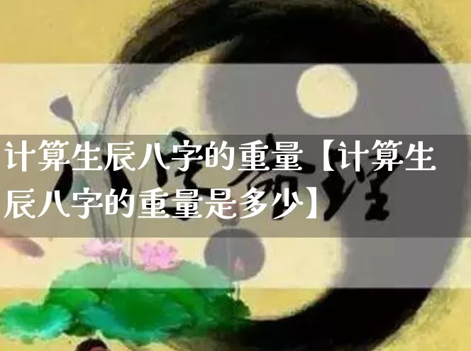 计算生辰八字的重量【计算生辰八字的重量是多少】_八字_第1张_道圣缘 计算生辰八字的重量【计算生辰八字的重量是多少】_https://www.dao-sheng-yuan.com_八字_第1张