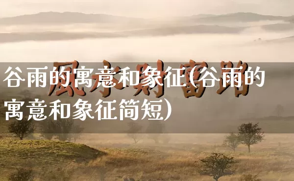 谷雨的寓意和象征(谷雨的寓意和象征简短)_https://www.dao-sheng-yuan.com_易经_第1张