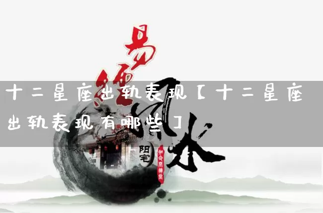 十二星座出轨表现【十二星座出轨表现有哪些】_https://www.dao-sheng-yuan.com_五行_第1张