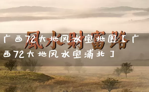 广西72大地风水宝地图【广西72大地风水宝浦北】_风水_第1张_道圣缘 广西72大地风水宝地图【广西72大地风水宝浦北】_https://www.dao-sheng-yuan.com_风水_第1张