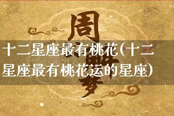 十二星座最有桃花(十二星座最有桃花运的星座)_https://www.dao-sheng-yuan.com_十二星座_第1张