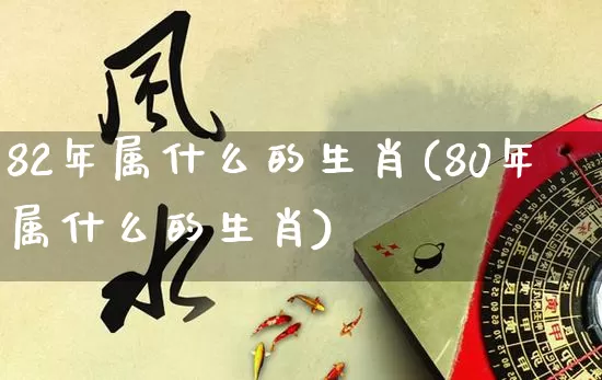 82年属什么的生肖(80年属什么的生肖)_https://www.dao-sheng-yuan.com_五行_第1张