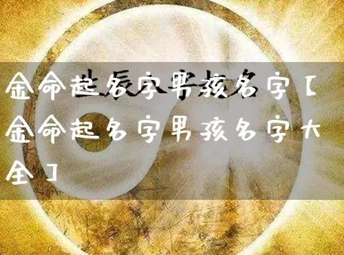 金命起名字男孩名字【金命起名字男孩名字大全】_https://www.dao-sheng-yuan.com_八字_第1张