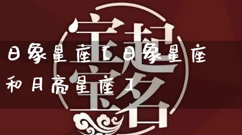 日象星座【日象星座和月亮星座】_https://www.dao-sheng-yuan.com_易经_第1张