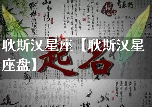 耿斯汉星座【耿斯汉星座盘】_https://www.dao-sheng-yuan.com_周公解梦_第1张