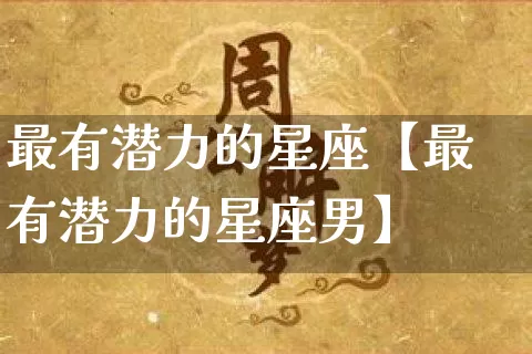 最有潜力的星座【最有潜力的星座男】_https://www.dao-sheng-yuan.com_风水_第1张