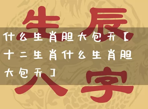 什么生肖胆大包天【十二生肖什么生肖胆大包天】_https://www.dao-sheng-yuan.com_起名_第1张