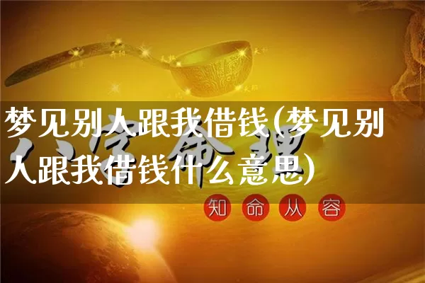 梦见别人跟我借钱(梦见别人跟我借钱什么意思)_https://www.dao-sheng-yuan.com_易经_第1张