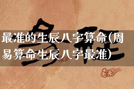 最准的生辰八字算命(周易算命生辰八字最准)_https://www.dao-sheng-yuan.com_风水_第1张