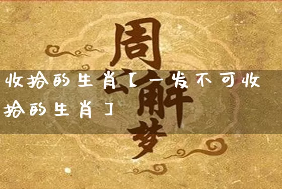 收拾的生肖【一发不可收拾的生肖】_https://www.dao-sheng-yuan.com_八字_第1张