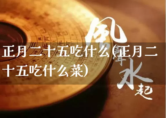 正月二十五吃什么(正月二十五吃什么菜)_https://www.dao-sheng-yuan.com_十二星座_第1张