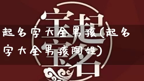 起名字大全男孩(起名字大全男孩陶姓)_起名_第1张_道圣缘 起名字大全男孩(起名字大全男孩陶姓)_https://www.dao-sheng-yuan.com_起名_第1张