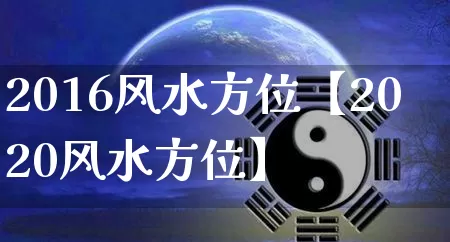 2016风水方位【2020风水方位】_https://www.dao-sheng-yuan.com_生肖属相_第1张