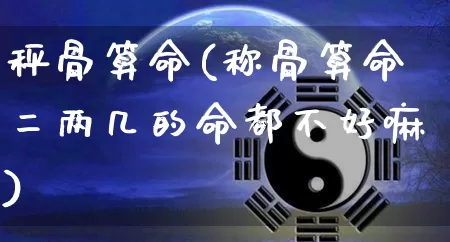 秤骨算命(称骨算命二两几的命都不好嘛)_https://www.dao-sheng-yuan.com_算命_第1张