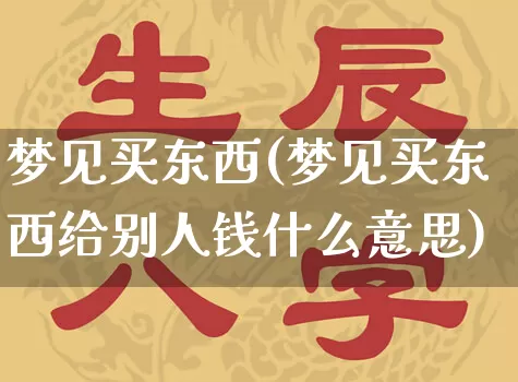 梦见买东西(梦见买东西给别人钱什么意思)_https://www.dao-sheng-yuan.com_生肖属相_第1张