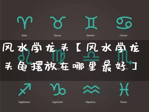 风水学龙头【风水学龙头龟摆放在哪里最好】_https://www.dao-sheng-yuan.com_道源国学_第1张