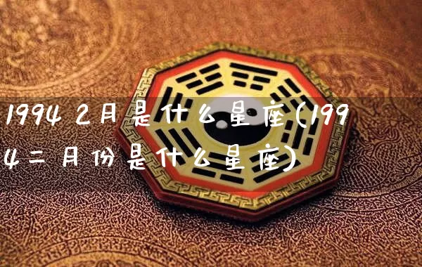 1994 2月是什么星座(1994二月份是什么星座)_https://www.dao-sheng-yuan.com_十二星座_第1张