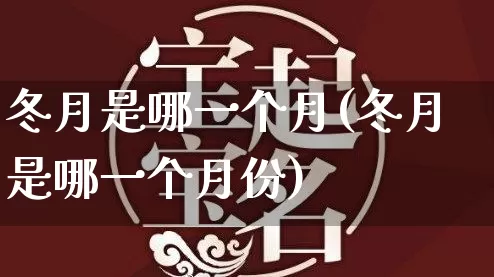 冬月是哪一个月(冬月是哪一个月份)_https://www.dao-sheng-yuan.com_风水_第1张