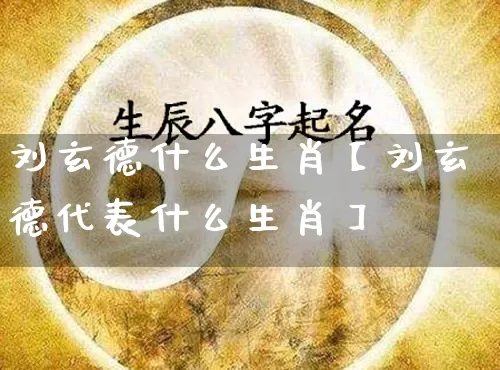 刘玄德什么生肖【刘玄德代表什么生肖】_https://www.dao-sheng-yuan.com_五行_第1张