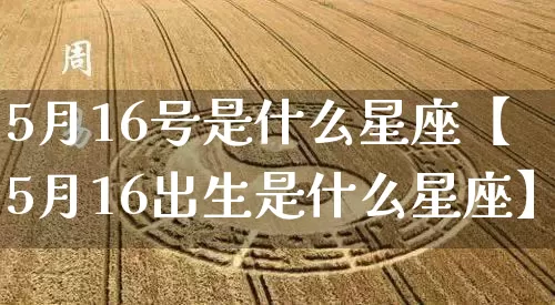 5月16号是什么星座【5月16出生是什么星座】_https://www.dao-sheng-yuan.com_风水_第1张