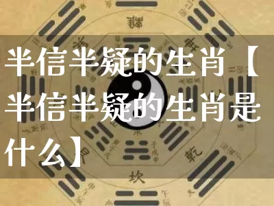 半信半疑的生肖【半信半疑的生肖是什么】_https://www.dao-sheng-yuan.com_起名_第1张