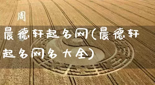 晨德轩起名网(晨德轩起名网名大全)_起名_第1张_道圣缘 晨德轩起名网(晨德轩起名网名大全)_https://www.dao-sheng-yuan.com_起名_第1张