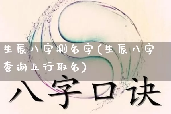 生辰八字测名字(生辰八字查询五行取名)_https://www.dao-sheng-yuan.com_十二星座_第1张