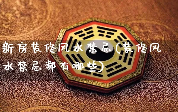 新房装修风水禁忌(装修风水禁忌都有哪些)_https://www.dao-sheng-yuan.com_生肖属相_第1张