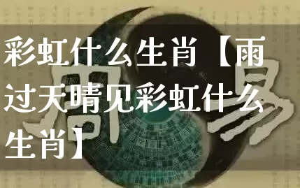 彩虹什么生肖【雨过天晴见彩虹什么生肖】_生肖属相_第1张_道圣缘 彩虹什么生肖【雨过天晴见彩虹什么生肖】_https://www.dao-sheng-yuan.com_生肖属相_第1张