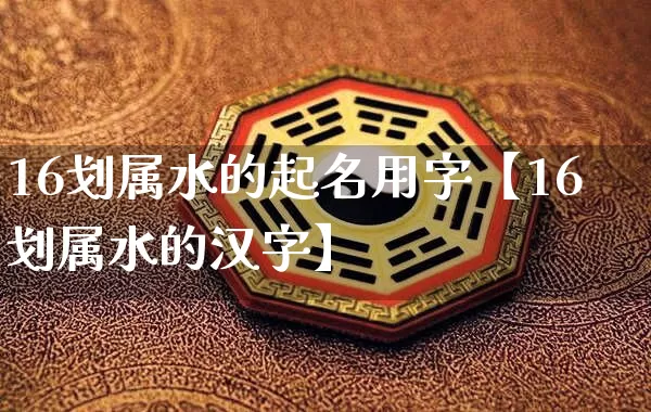 16划属水的起名用字【16划属水的汉字】_https://www.dao-sheng-yuan.com_五行_第1张