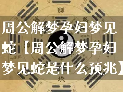 周公解梦孕妇梦见蛇【周公解梦孕妇梦见蛇是什么预兆】_https://www.dao-sheng-yuan.com_周公解梦_第1张