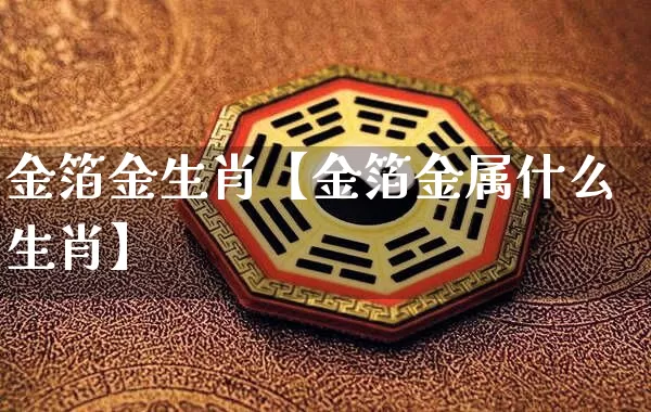 金箔金生肖【金箔金属什么生肖】_https://www.dao-sheng-yuan.com_风水_第1张