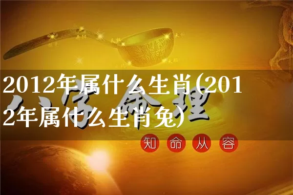 2012年属什么生肖(2012年属什么生肖兔)_https://www.dao-sheng-yuan.com_道源国学_第1张