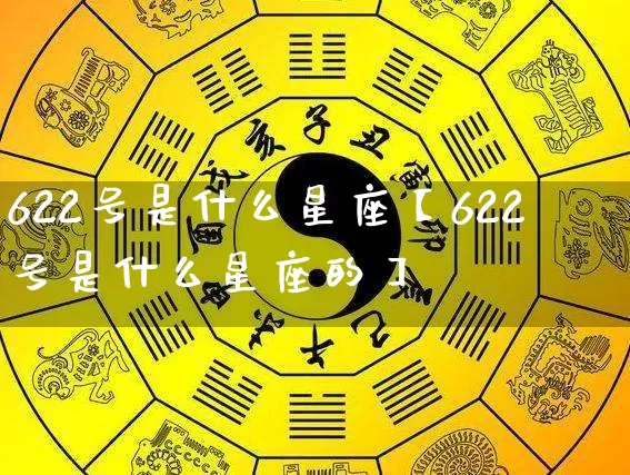 622号是什么星座【622号是什么星座的】_https://www.dao-sheng-yuan.com_生肖属相_第1张