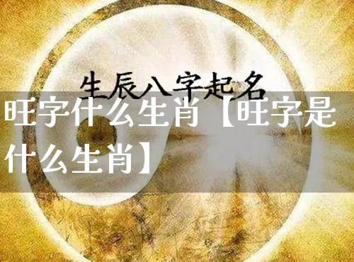 旺字什么生肖【旺字是什么生肖】_https://www.dao-sheng-yuan.com_生肖属相_第1张