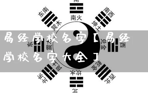 易经学校名字【易经学校名字大全】_https://www.dao-sheng-yuan.com_十二星座_第1张