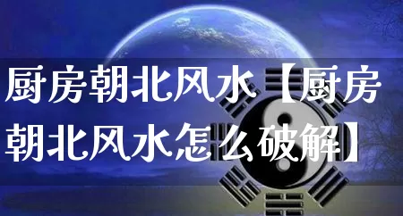 厨房朝北风水【厨房朝北风水怎么破解】_https://www.dao-sheng-yuan.com_周公解梦_第1张