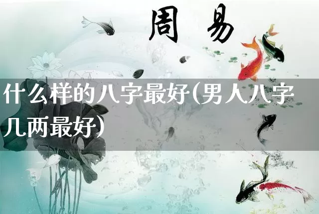 什么样的八字最好(男人八字几两最好)_https://www.dao-sheng-yuan.com_十二星座_第1张