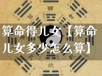 算命得儿女【算命儿女多少怎么算】_https://www.dao-sheng-yuan.com_算命_第1张
