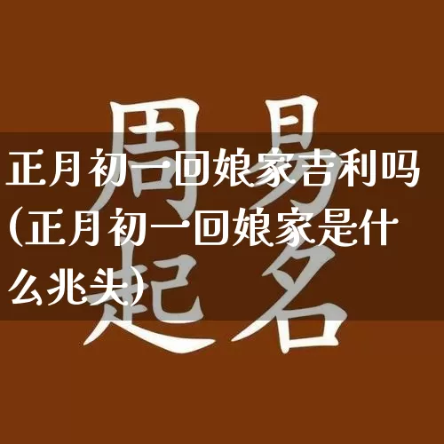 正月初一回娘家吉利吗(正月初一回娘家是什么兆头)_https://www.dao-sheng-yuan.com_五行_第1张