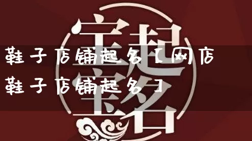 鞋子店铺起名【网店鞋子店铺起名】_https://www.dao-sheng-yuan.com_易经_第1张