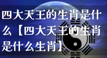 四大天王的生肖是什么【四大天王的生肖是什么生肖】_https://www.dao-sheng-yuan.com_算命_第1张