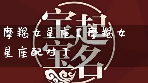 摩羯女星座【摩羯女星座配对】_https://www.dao-sheng-yuan.com_风水_第1张