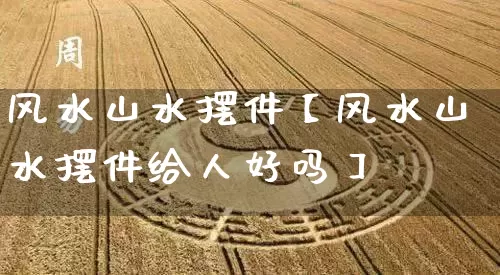 风水山水摆件【风水山水摆件给人好吗】_https://www.dao-sheng-yuan.com_八字_第1张