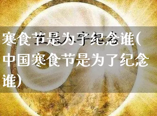 寒食节是为了纪念谁(中国寒食节是为了纪念谁)_https://www.dao-sheng-yuan.com_十二星座_第1张