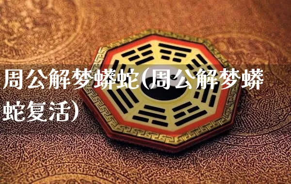 周公解梦蟒蛇(周公解梦蟒蛇复活)_https://www.dao-sheng-yuan.com_道源国学_第1张