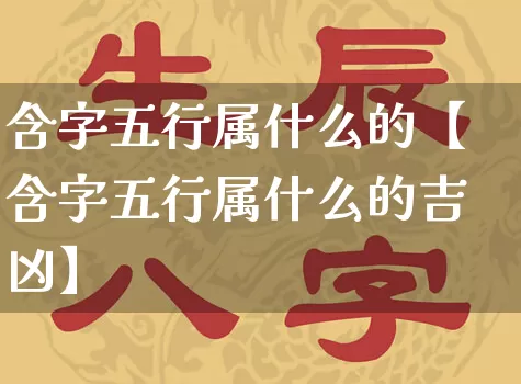 含字五行属什么的【含字五行属什么的吉凶】_https://www.dao-sheng-yuan.com_道源国学_第1张