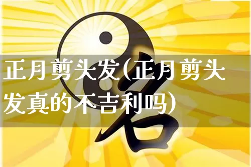 正月剪头发(正月剪头发真的不吉利吗)_https://www.dao-sheng-yuan.com_生肖属相_第1张